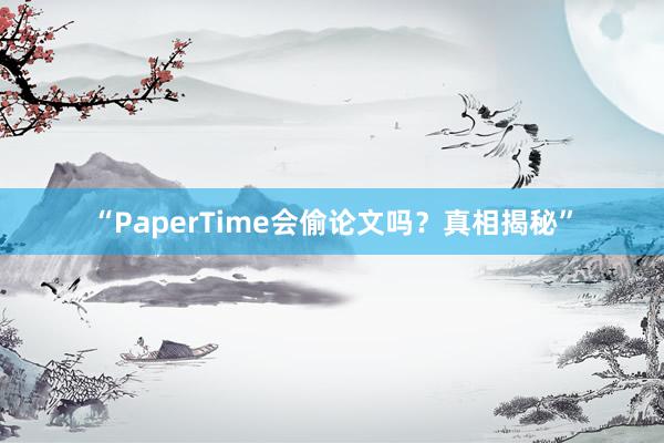 “PaperTime会偷论文吗?真相揭秘”